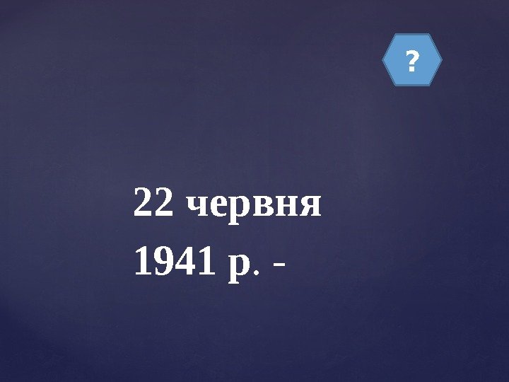 ? 22 червня 1941 р. -  