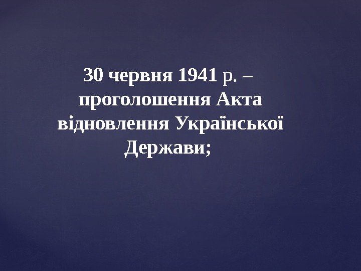 30 червня 1941 р. – проголошення Акта відновлення Української Держави;  