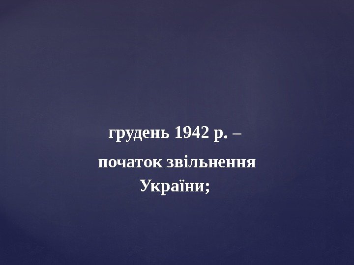 грудень 1942 р.  – початок звільнення України;  