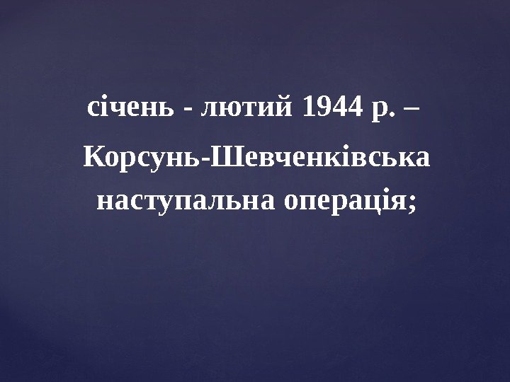 січень - лютий 1944 р. –  Корсунь-Шевченківська наступальна операція; 