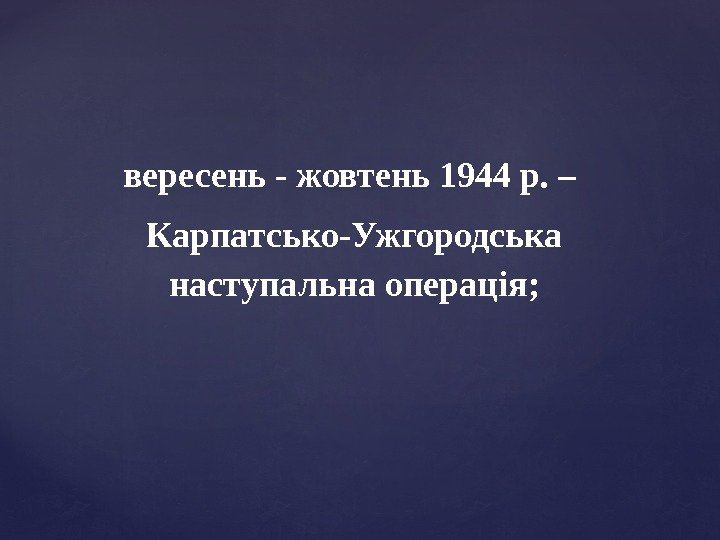 вересень - жовтень 1944 р. –  Карпатсько-Ужгородська наступальна операція; 
