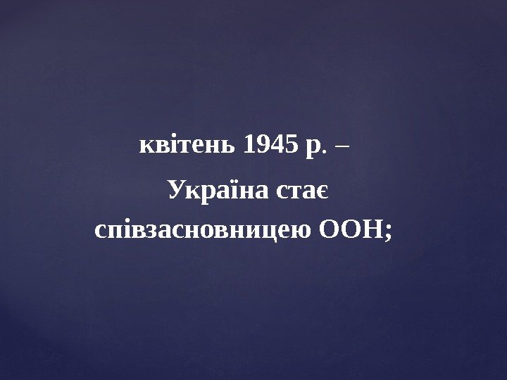 квітень 1945 р. – Україна стає співзасновницею ООН;  