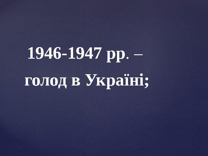 1946 -1947 рр. – голод в Україні; 