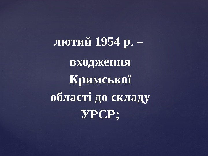 лютий 1954 р. – входження Кримської області до складу УРСР; 