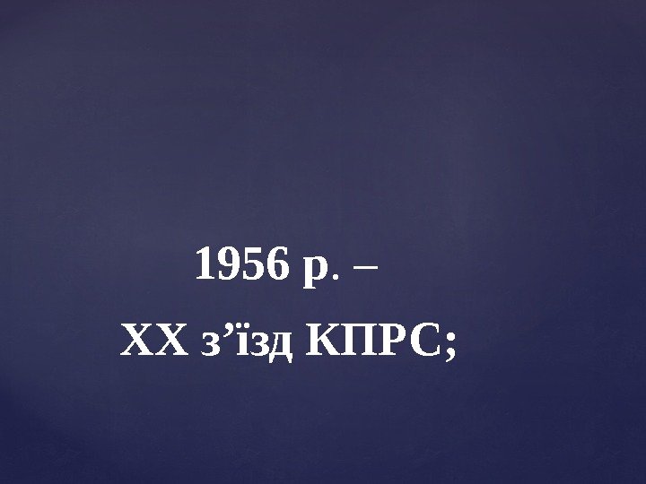 1956 р. – ХХ з’їзд КПРС;  