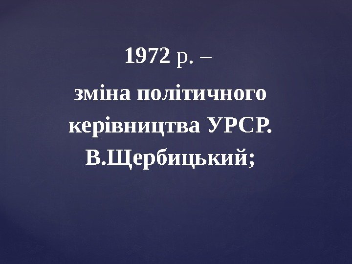 1972 р. – зміна політичного керівництва УРСР.  В. Щербицький; 