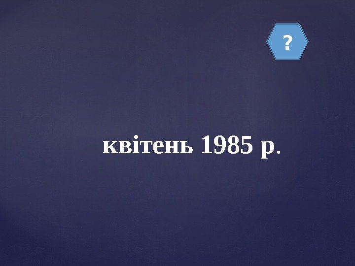 ? квітень 1985 р.  