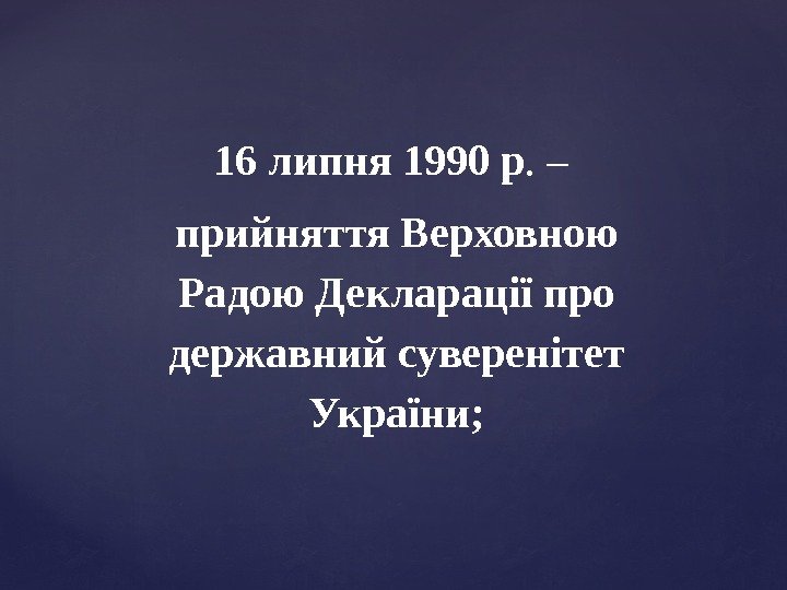 16 липня 1990 р. – прийняття Верховною Радою Декларації про державний суверенітет України; 