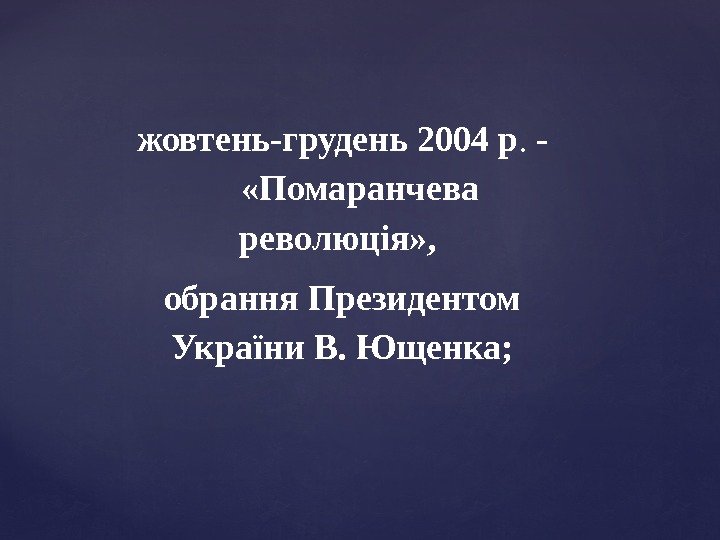 жовтень-грудень 2004 р. - «Помаранчева революція» ,  обрання Президентом України В. Ющенка; 