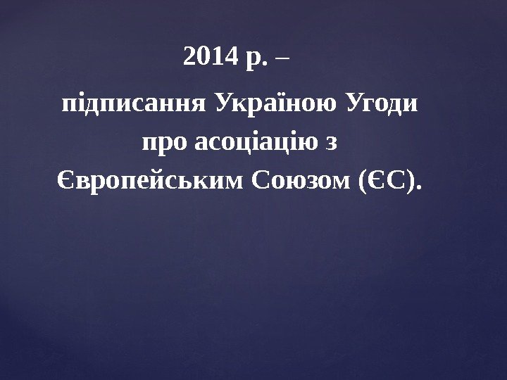 2014 р.  – підписання Україною Угоди про асоціацію з Європейським Союзом (ЄС). 