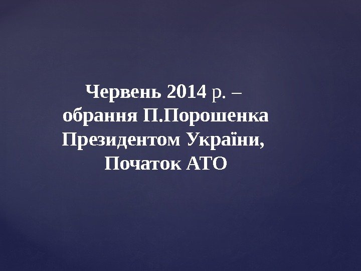 Червень 2014 р. – обрання П. Порошенка Президентом України,  Початок АТО 