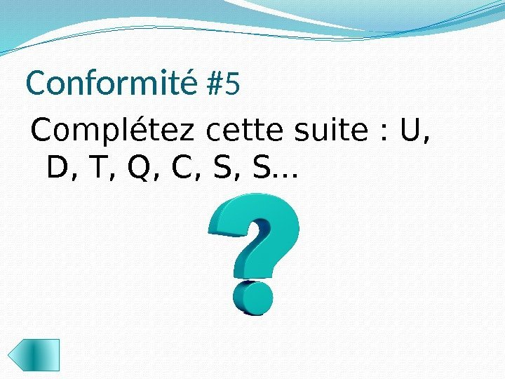 Conformité #5 Сomplétez cette suite : U,  D, T, Q, C, S, S.