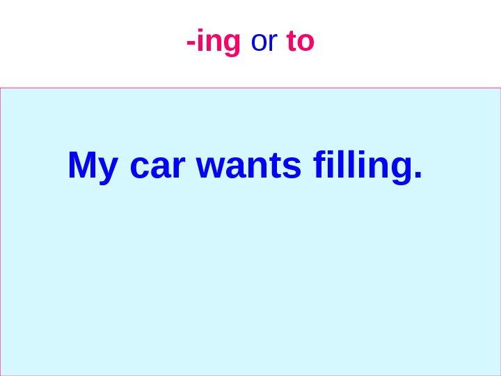   -ing  or  to My car wants filling.  