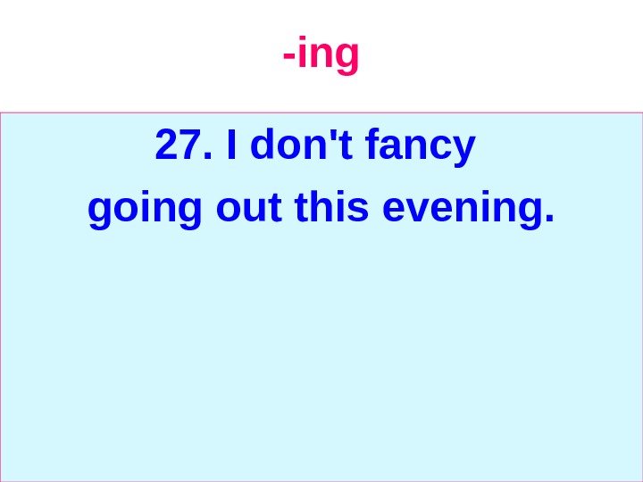   -ing 27.  I don't fancy going out this evening. 
