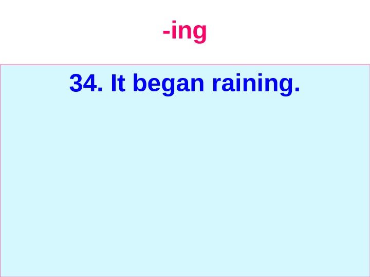   -ing 34. It began raining. 