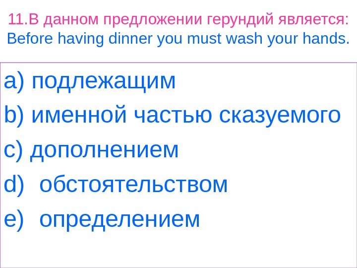 11. В данном предложении герундий является: Before having dinner you must wash your hands.