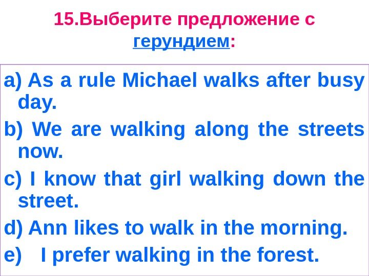 15. Выберите предложение с герундием : a) As a rule Michael walks after busy