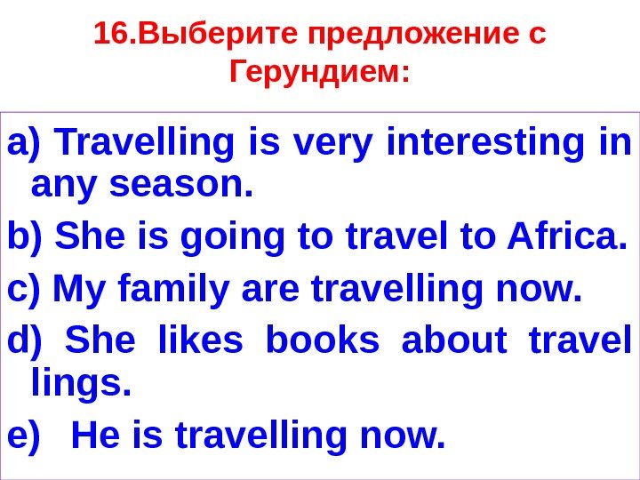 16. Выберите предложение с Герундием: a) Travelling is very interesting in any season. b)