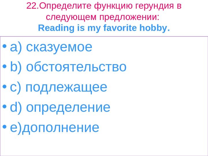 22. Определите функцию герундия в следующем предложении:  Reading is my favorite hobby. 