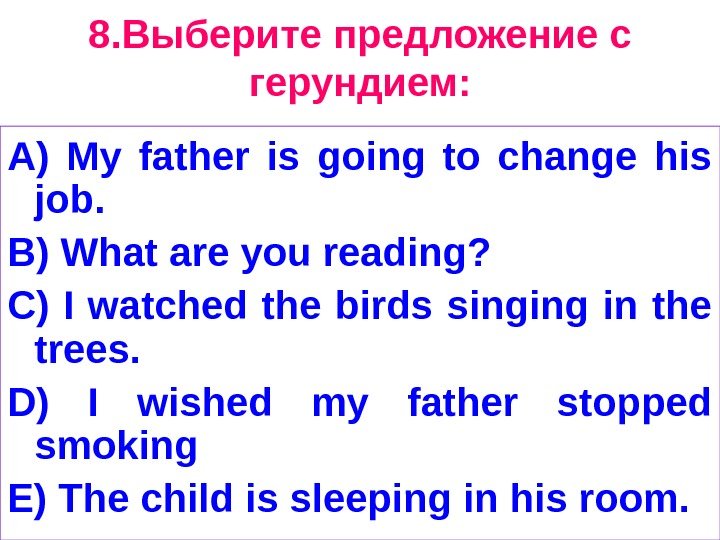 8. Выберите предложение с герундием: A) My father is going to change his job.