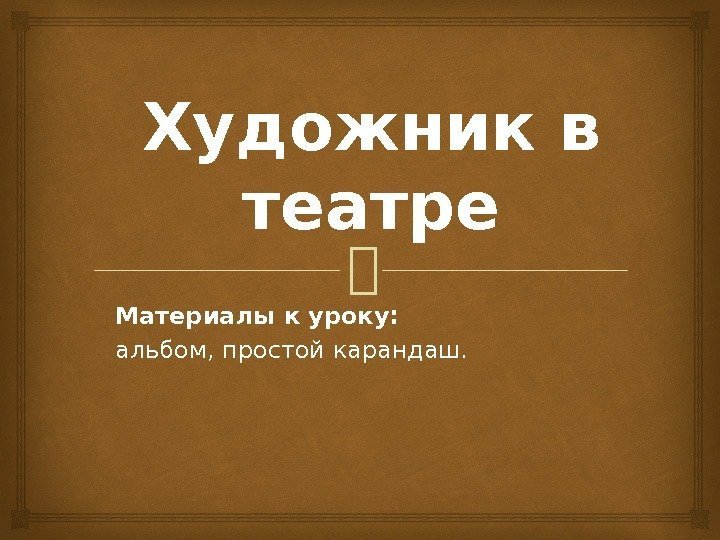 Художник в театре Материалы к уроку:  альбом, простой карандаш. 