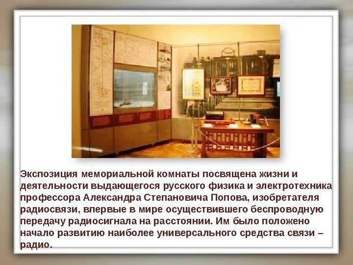 Экспозиция мемориальной комнаты посвящена жизни и деятельности выдающегося русского физика и электротехника профессора Александра