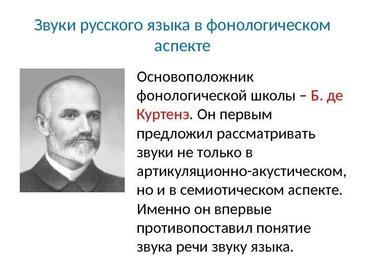 Основоположник фонологической школы – Б. де Куртенэ. Он первым предложил рассматривать звуки не только