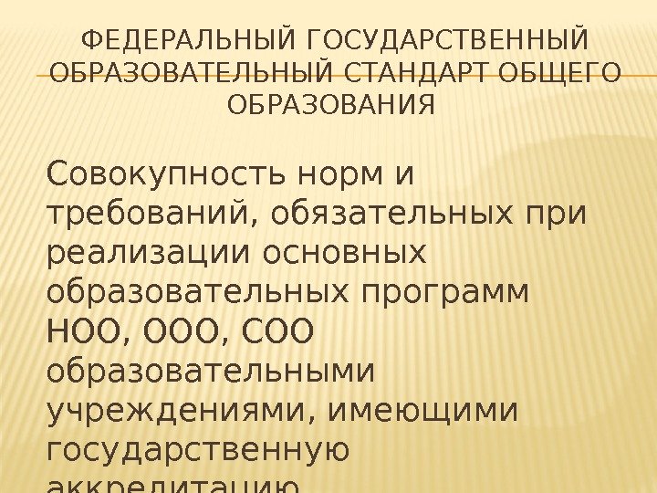 ФЕДЕРАЛЬНЫЙ ГОСУДАРСТВЕННЫЙ ОБРАЗОВАТЕЛЬНЫЙ СТАНДАРТ ОБЩЕГО ОБРАЗОВАНИЯ Совокупность норм и требований, обязательных при реализации основных