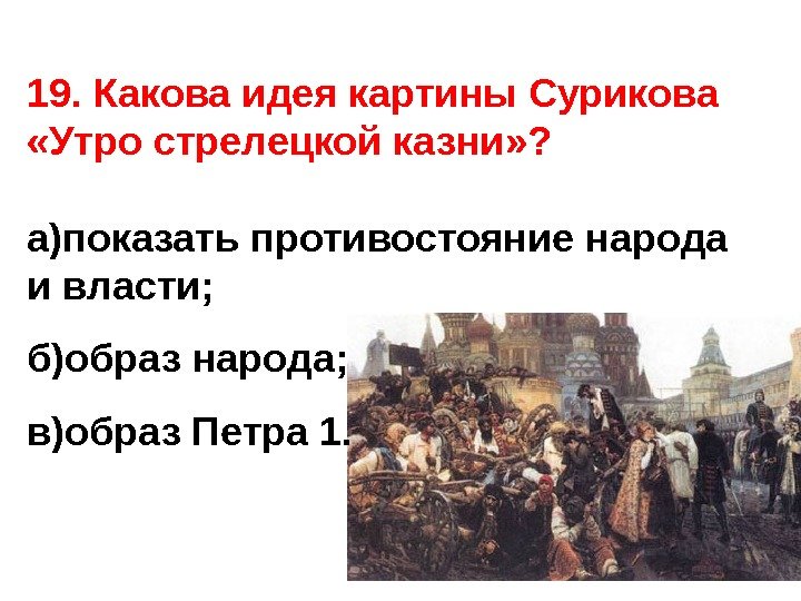 19. Какова идея картины Сурикова  «Утро стрелецкой казни» ? а)показать противостояние народа и