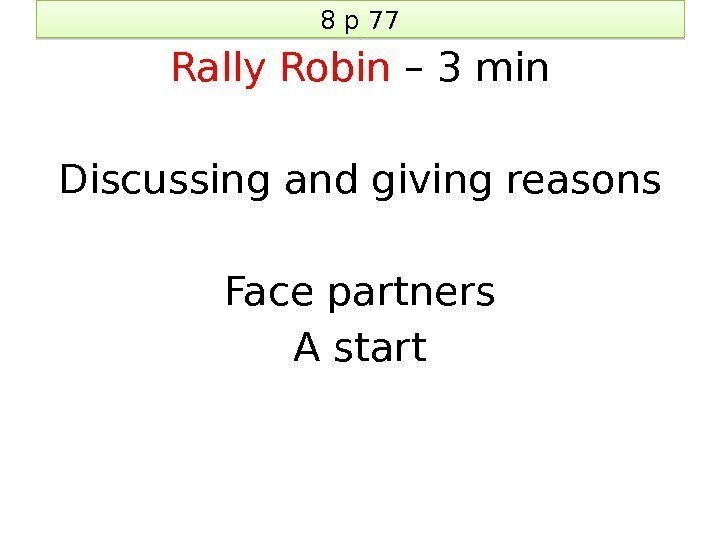 8 p 77 Rally Robin – 3 min Discussing and giving reasons Face partners