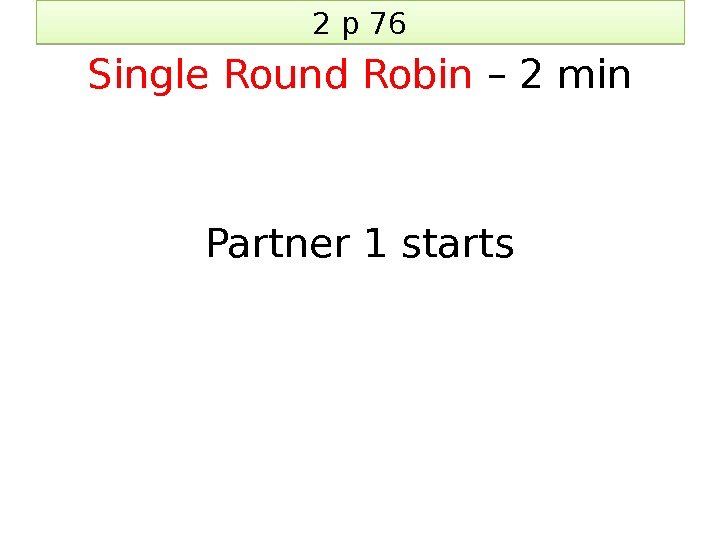 2 p 76 Single Round Robin – 2 min Partner 1 starts 0 F