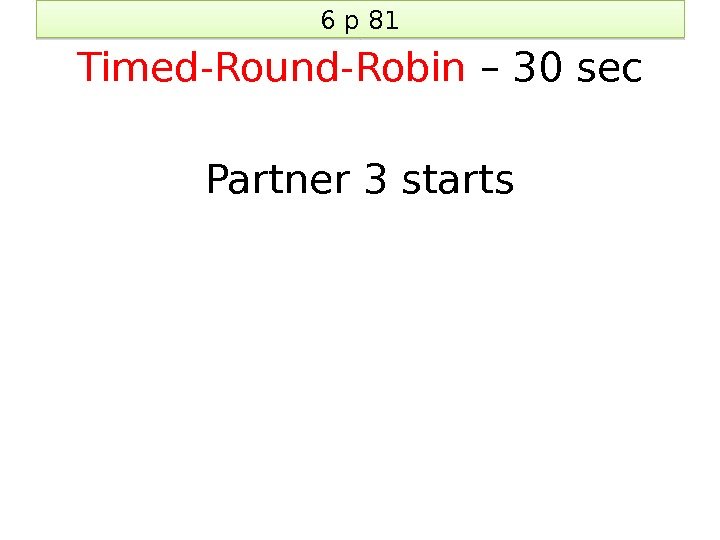 6 p 81 Timed-Round-Robin – 30 sec Partner 3 starts 3 C 06 