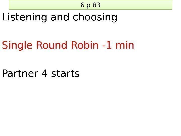 6 p 83 Listening and choosing Single Round Robin -1 min Partner 4 starts