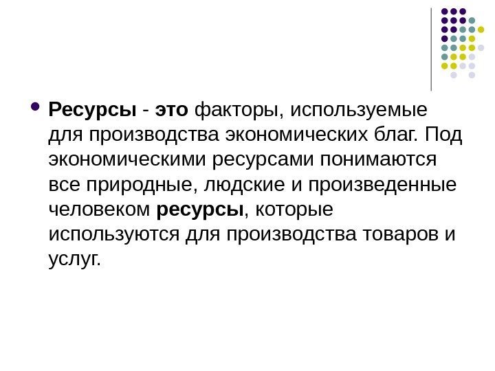  Ресурсы - это факторы, используемые для производства экономических благ. Под экономическими ресурсами понимаются