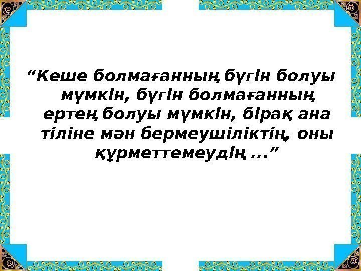 “ Кеше болмағанның бүгін болуы мүмкін, бүгін болмағанның ертең болуы мүмкін, бірақ ана тіліне