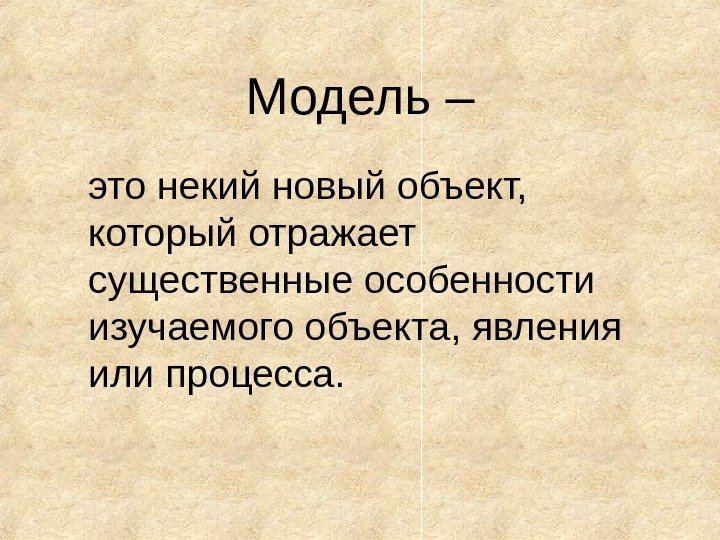   Модель – это некий новый объект,  который отражает существенные особенности изучаемого