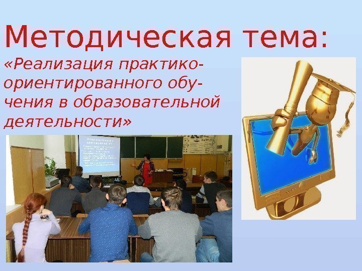 Методическая тема:  «Реализация практико- ориентированного обу- чения в образовательной деятельности» 