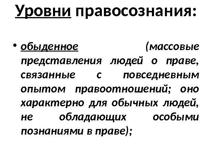 Уровни правосознания:  • обыденное  (массовые представления людей о праве,  связанные с