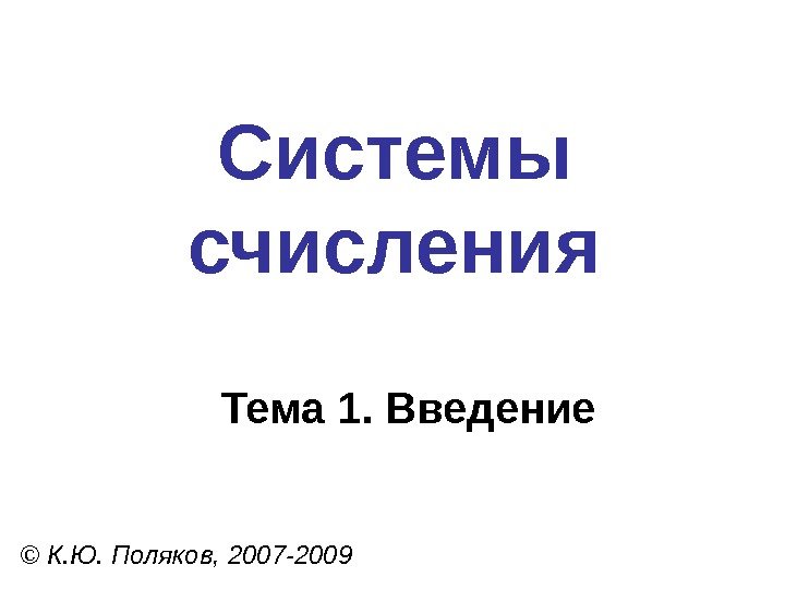 Системы счисления © К. Ю. Поляков, 2007 -2009 Тема 1. Введение 