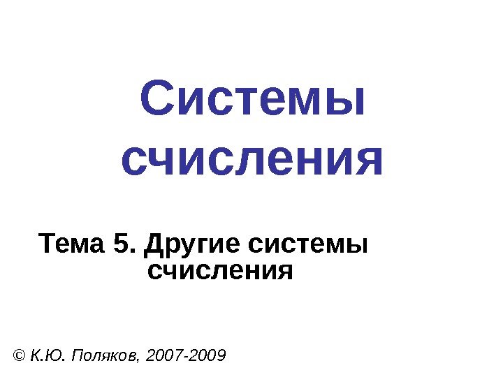 Системы счисления © К. Ю. Поляков, 2007 -2009 Тема 5. Другие системы счисления 
