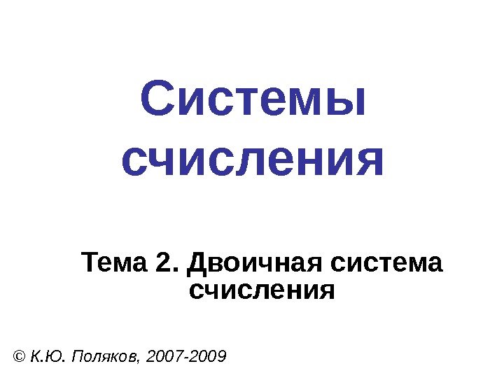 Системы счисления © К. Ю. Поляков, 2007 -2009 Тема 2. Двоичная система счисления 