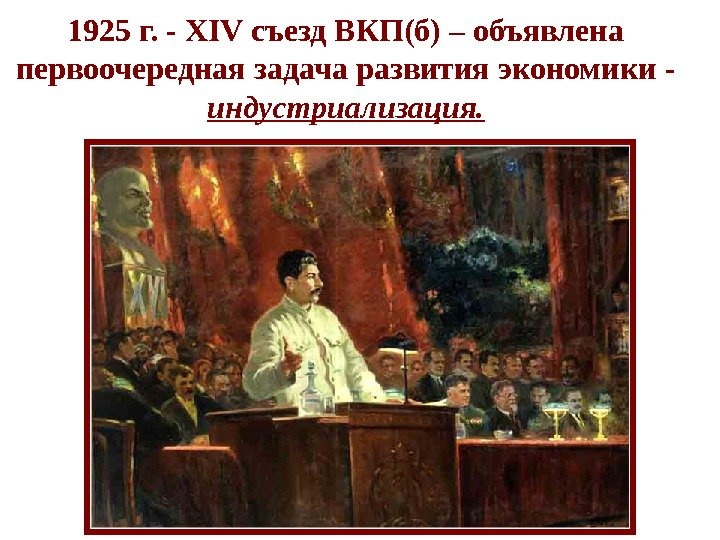 1925 г. - XIV съезд ВКП(б) – объявлена первоочередная задача развития экономики - индустриализация.