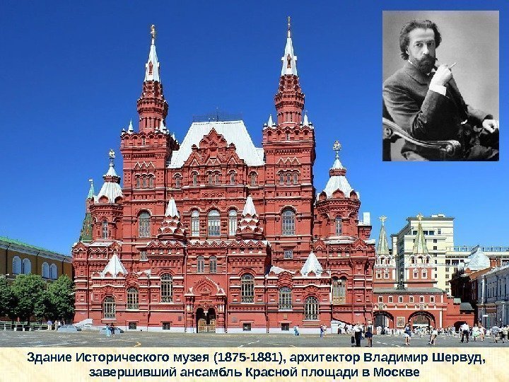  Здание Исторического музея (1875 -1881), архитектор Владимир Шервуд,  завершивший ансамбль Красной площади