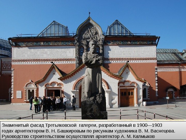 Знаменитый фасад Третьяковской галереи, разработанный в 1900— 1903 годах архитектором В. Н. Башкировым по