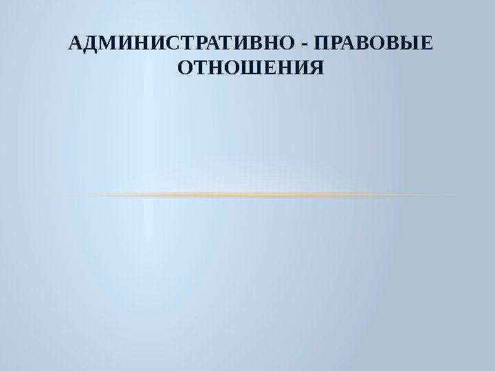 АДМИНИСТРАТИВНО - ПРАВОВЫЕ ОТНОШЕНИЯ 