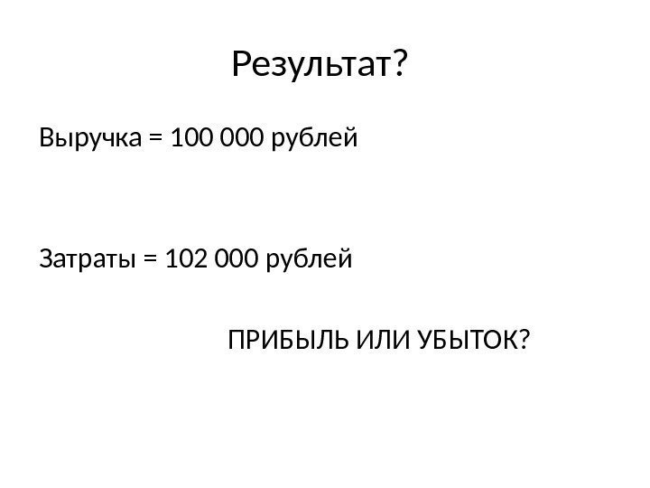 Результат?  Выручка = 100 000 рублей Затраты = 102 000 рублей  