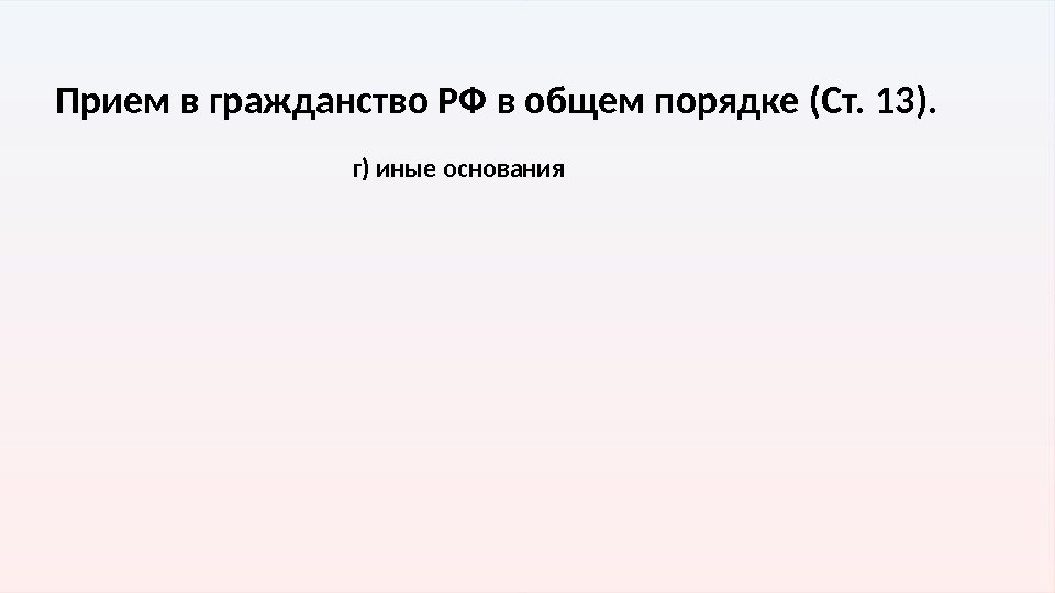 Прием в гражданство РФ в общем порядке (Ст. 13). г) иные основания  