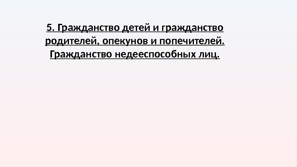 5. Гражданство детей и гражданство родителей, опекунов и попечителей.  Гражданство недееспособных лиц. 