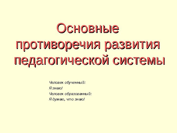 Основные противоречия развития педагогической системы Человек обученный:  Я знаю! Человек образованный:  Я