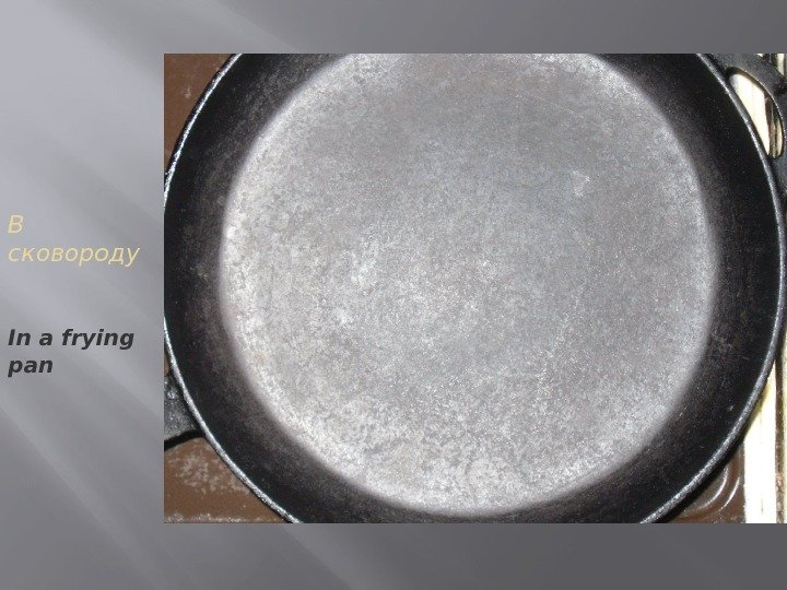 В сковороду In a frying pan 